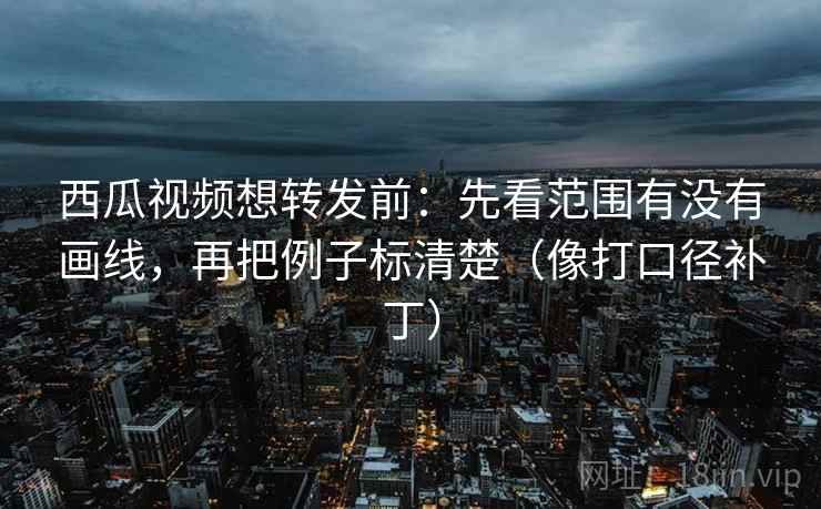 西瓜视频想转发前：先看范围有没有画线，再把例子标清楚（像打口径补丁）