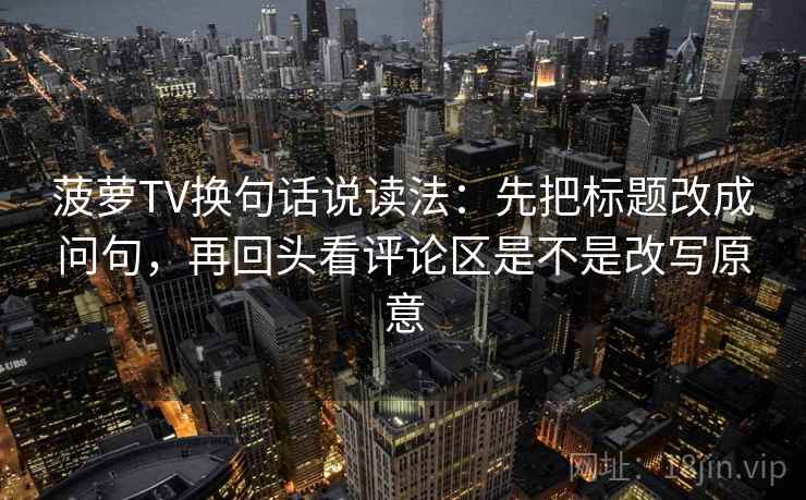 菠萝TV换句话说读法：先把标题改成问句，再回头看评论区是不是改写原意