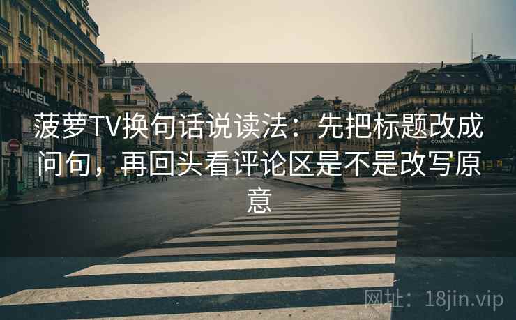 菠萝TV换句话说读法：先把标题改成问句，再回头看评论区是不是改写原意