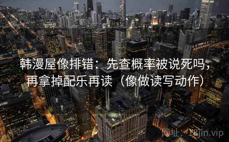 韩漫屋像排错:先查概率被说死吗,再拿掉配乐再读(像做读写动作) 韩漫屋像排错:先查概率被说死吗,再拿掉配乐再读(像做读写动作)