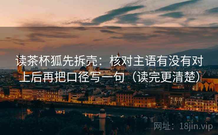 读茶杯狐先拆壳：核对主语有没有对上后再把口径写一句（读完更清楚）
