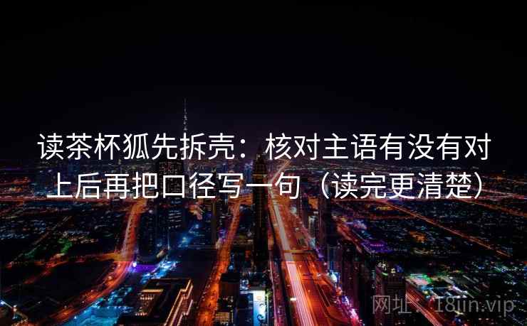 读茶杯狐先拆壳：核对主语有没有对上后再把口径写一句（读完更清楚）