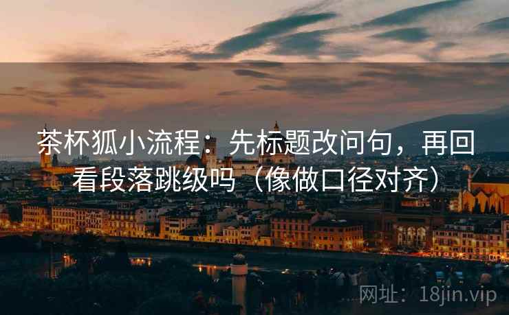 茶杯狐小流程：先标题改问句，再回看段落跳级吗（像做口径对齐）