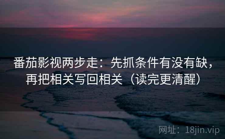 番茄影视两步走：先抓条件有没有缺，再把相关写回相关（读完更清醒）