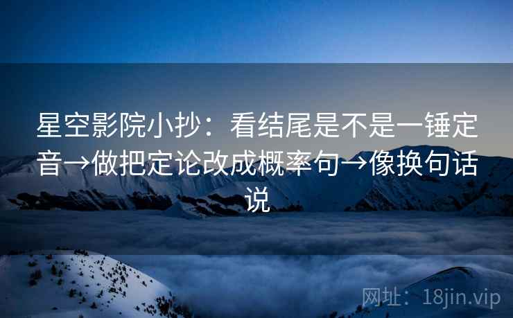 星空影院小抄:看结尾是不是一锤定音→做把定论改成概率句→像换句话说 星空影院小抄:看结尾是不是一锤定音→做把定论改成概率句→像换句话说