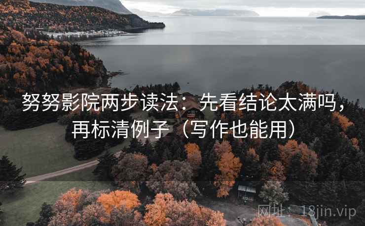 努努影院两步读法:先看结论太满吗,再标清例子(写作也能用) 努努影院两步读法:先看结论太满吗,再标清例子(写作也能用)