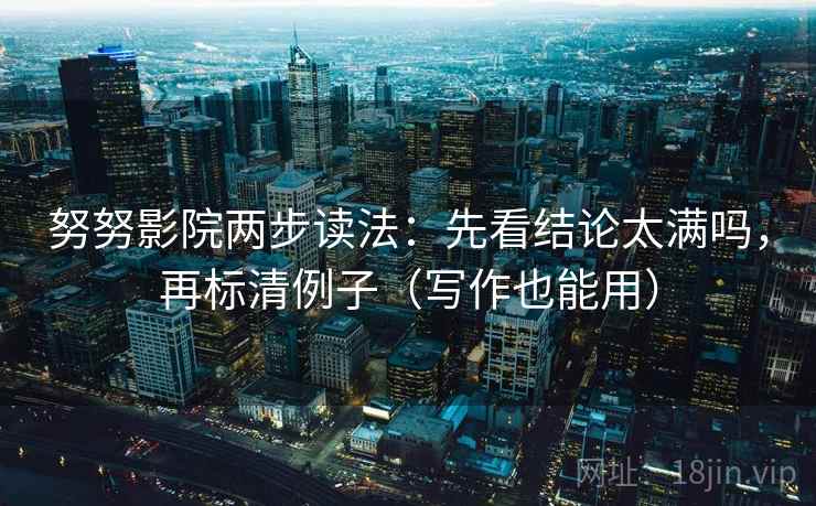 努努影院两步读法:先看结论太满吗,再标清例子(写作也能用) 努努影院两步读法:先看结论太满吗,再标清例子(写作也能用)