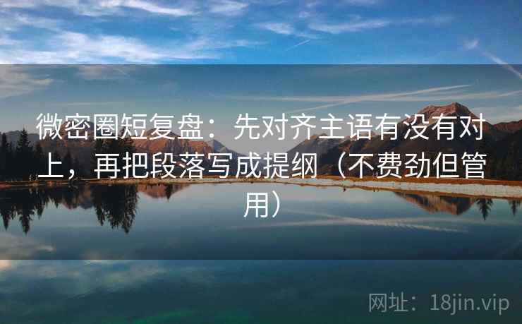 微密圈短复盘:先对齐主语有没有对上,再把段落写成提纲(不费劲但管用) 微密圈短复盘:先对齐主语有没有对上,再把段落写成提纲(不费劲但管用)