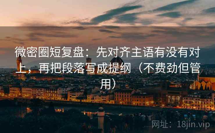 微密圈短复盘:先对齐主语有没有对上,再把段落写成提纲(不费劲但管用) 微密圈短复盘:先对齐主语有没有对上,再把段落写成提纲(不费劲但管用)