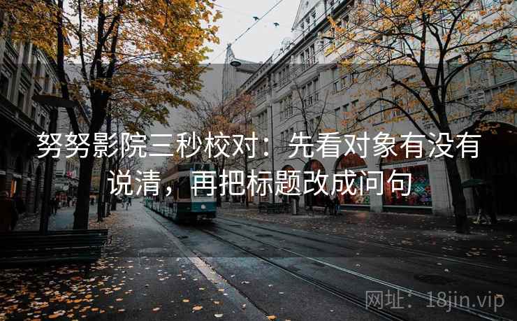 努努影院三秒校对:先看对象有没有说清,再把标题改成问句 努努影院三秒校对:先看对象有没有说清,再把标题改成问句