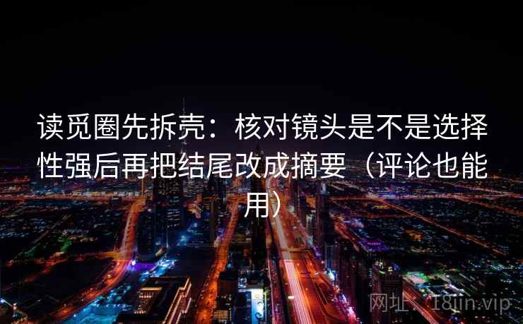 读觅圈先拆壳:核对镜头是不是选择性强后再把结尾改成摘要(评论也能用) 读觅圈先拆壳:核对镜头是不是选择性强后再把结尾改成摘要(评论也能用)
