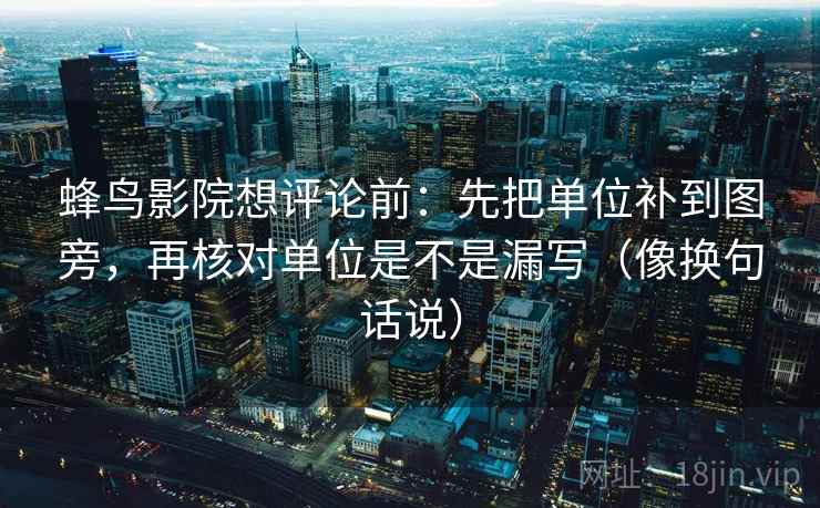 蜂鸟影院想评论前：先把单位补到图旁，再核对单位是不是漏写（像换句话说）