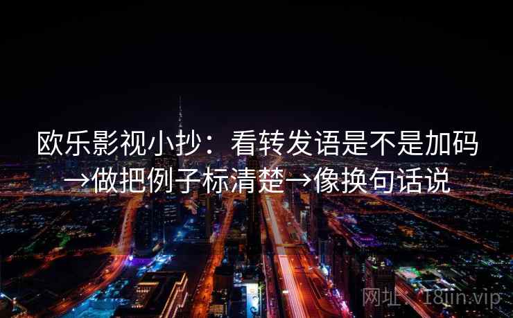 欧乐影视小抄：看转发语是不是加码→做把例子标清楚→像换句话说