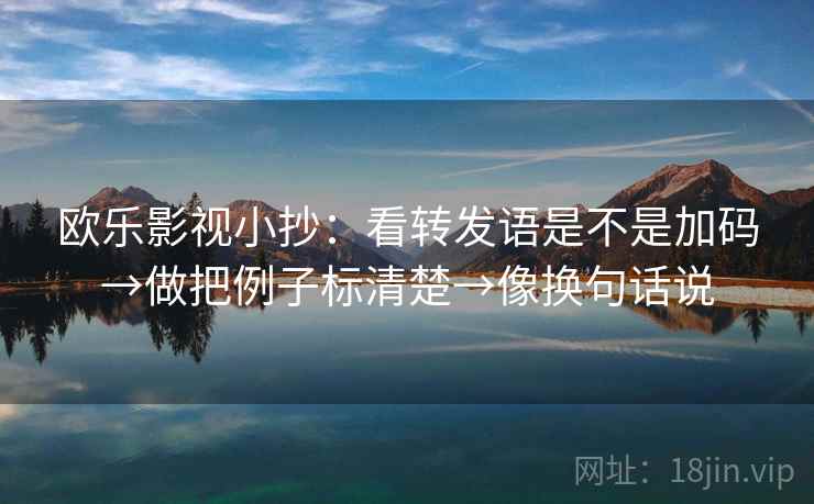 欧乐影视小抄：看转发语是不是加码→做把例子标清楚→像换句话说