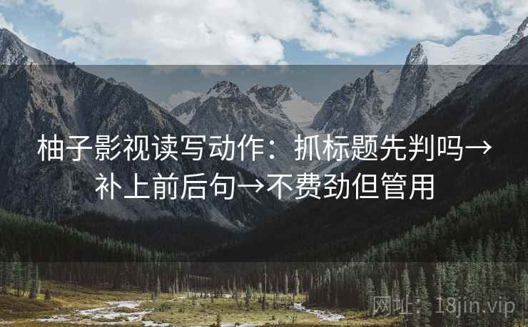 柚子影视读写动作:抓标题先判吗→补上前后句→不费劲但管用 柚子影视读写动作:抓标题先判吗→补上前后句→不费劲但管用