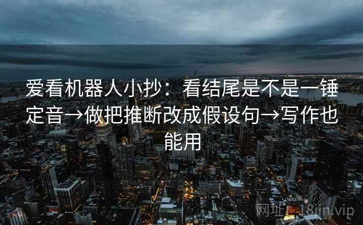 爱看机器人小抄:看结尾是不是一锤定音→做把推断改成假设句→写作也能用 爱看机器人小抄:看结尾是不是一锤定音→做把推断改成假设句→写作也能用