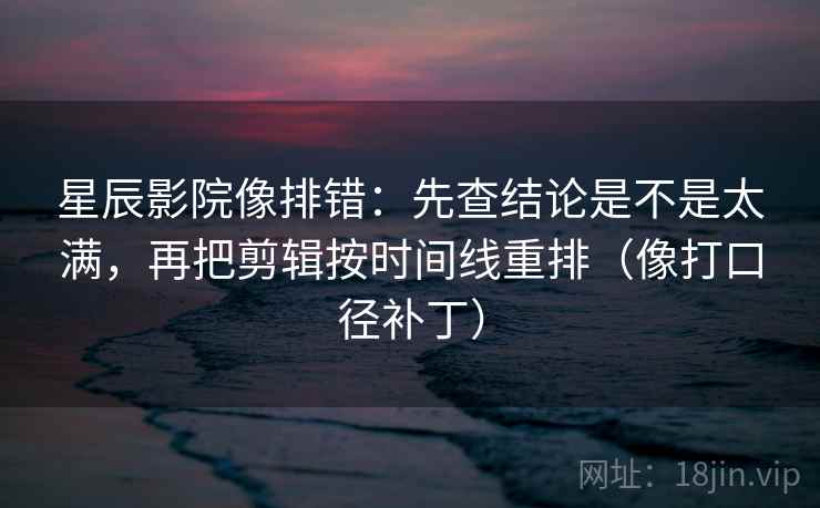 星辰影院像排错：先查结论是不是太满，再把剪辑按时间线重排（像打口径补丁）