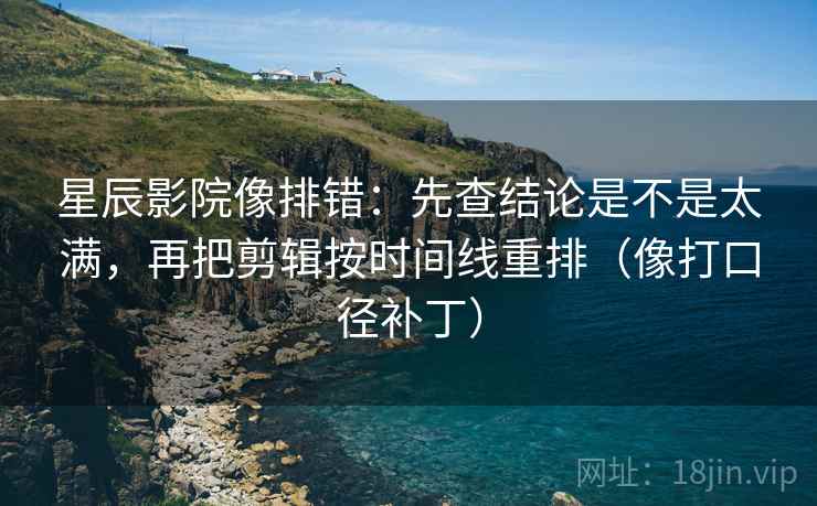 星辰影院像排错：先查结论是不是太满，再把剪辑按时间线重排（像打口径补丁）