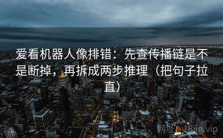 爱看机器人像排错:先查传播链是不是断掉,再拆成两步推理(把句子拉直) 爱看机器人像排错:先查传播链是不是断掉,再拆成两步推理(把句子拉直)