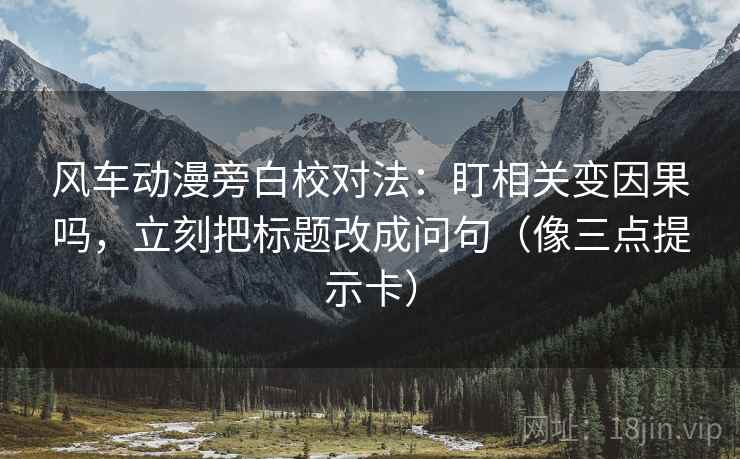 风车动漫旁白校对法:盯相关变因果吗,立刻把标题改成问句(像三点提示卡) 风车动漫旁白校对法:盯相关变因果吗,立刻把标题改成问句(像三点提示卡)