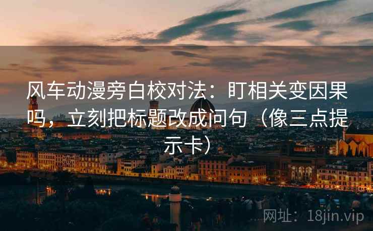 风车动漫旁白校对法:盯相关变因果吗,立刻把标题改成问句(像三点提示卡) 风车动漫旁白校对法:盯相关变因果吗,立刻把标题改成问句(像三点提示卡)