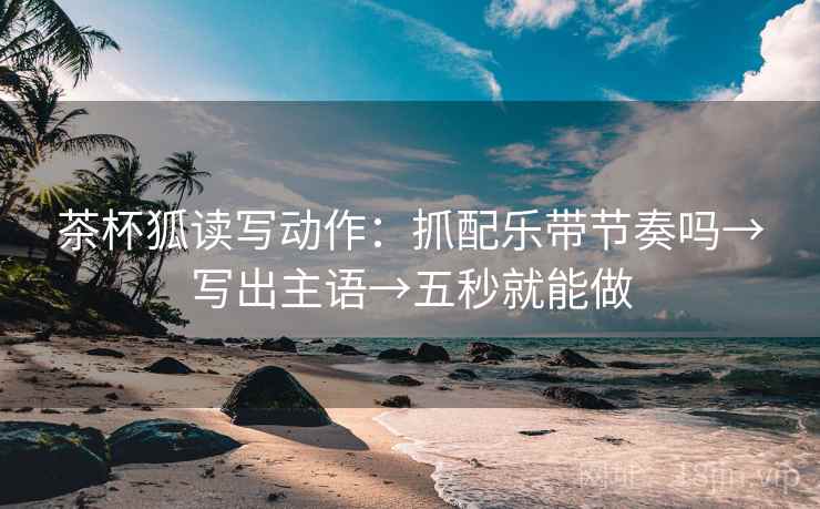 茶杯狐读写动作:抓配乐带节奏吗→写出主语→五秒就能做 茶杯狐读写动作:抓配乐带节奏吗→写出主语→五秒就能做