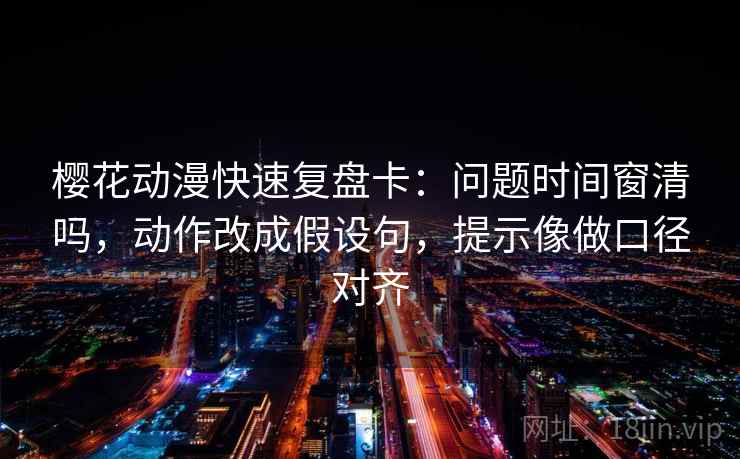 樱花动漫快速复盘卡:问题时间窗清吗,动作改成假设句,提示像做口径对齐 樱花动漫快速复盘卡:问题时间窗清吗,动作改成假设句,提示像做口径对齐