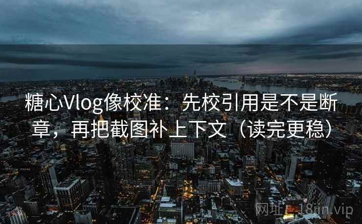 糖心Vlog像校准:先校引用是不是断章,再把截图补上下文(读完更稳) 糖心Vlog像校准:先校引用是不是断章,再把截图补上下文(读完更稳)
