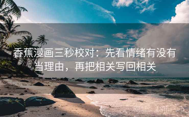 香蕉漫画三秒校对:先看情绪有没有当理由,再把相关写回相关 香蕉漫画三秒校对:先看情绪有没有当理由,再把相关写回相关
