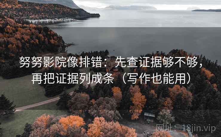 努努影院像排错:先查证据够不够,再把证据列成条(写作也能用) 努努影院像排错:先查证据够不够,再把证据列成条(写作也能用)