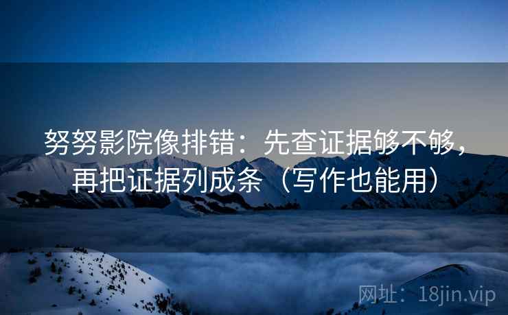 努努影院像排错:先查证据够不够,再把证据列成条(写作也能用) 努努影院像排错:先查证据够不够,再把证据列成条(写作也能用)