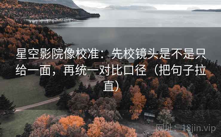 星空影院像校准：先校镜头是不是只给一面，再统一对比口径（把句子拉直）