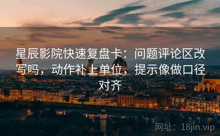 星辰影院快速复盘卡:问题评论区改写吗,动作补上单位,提示像做口径对齐 星辰影院快速复盘卡:问题评论区改写吗,动作补上单位,提示像做口径对齐