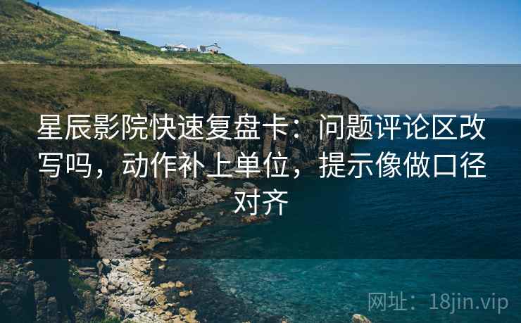 星辰影院快速复盘卡:问题评论区改写吗,动作补上单位,提示像做口径对齐 星辰影院快速复盘卡:问题评论区改写吗,动作补上单位,提示像做口径对齐