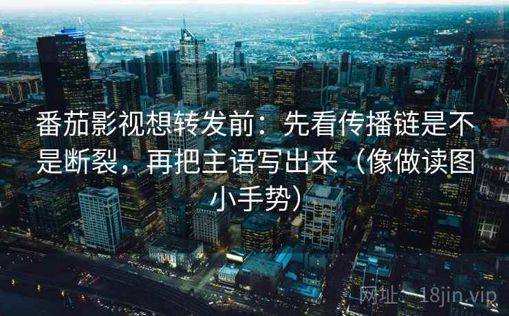 番茄影视想转发前：先看传播链是不是断裂，再把主语写出来（像做读图小手势）