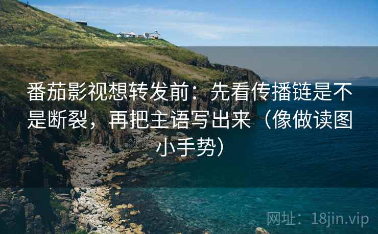番茄影视想转发前：先看传播链是不是断裂，再把主语写出来（像做读图小手势）