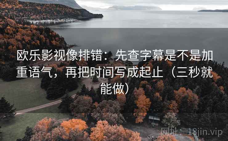 欧乐影视像排错:先查字幕是不是加重语气,再把时间写成起止(三秒就能做) 欧乐影视像排错:先查字幕是不是加重语气,再把时间写成起止(三秒就能做)