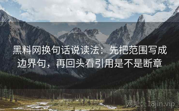 黑料网换句话说读法：先把范围写成边界句，再回头看引用是不是断章