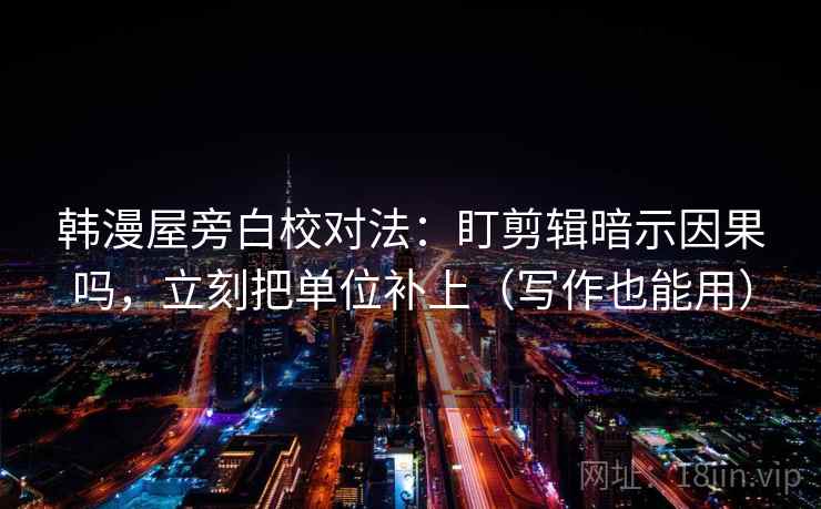 韩漫屋旁白校对法:盯剪辑暗示因果吗,立刻把单位补上(写作也能用) 韩漫屋旁白校对法:盯剪辑暗示因果吗,立刻把单位补上(写作也能用)