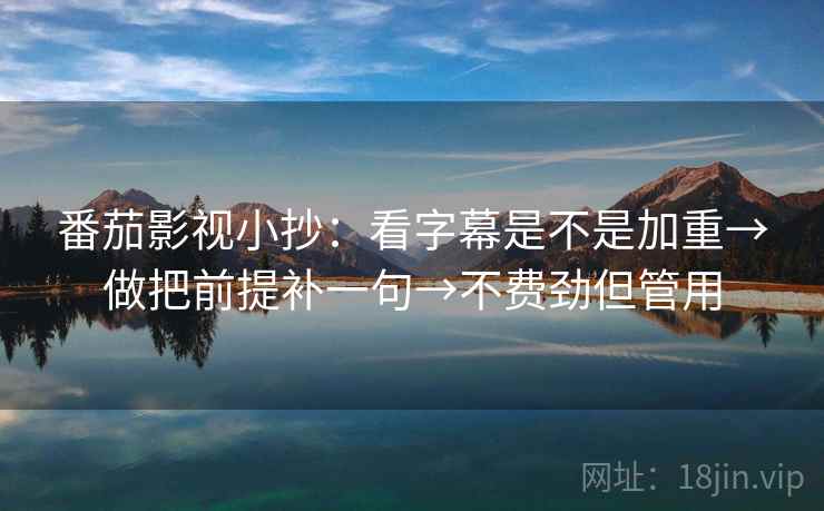 番茄影视小抄:看字幕是不是加重→做把前提补一句→不费劲但管用 番茄影视小抄:看字幕是不是加重→做把前提补一句→不费劲但管用