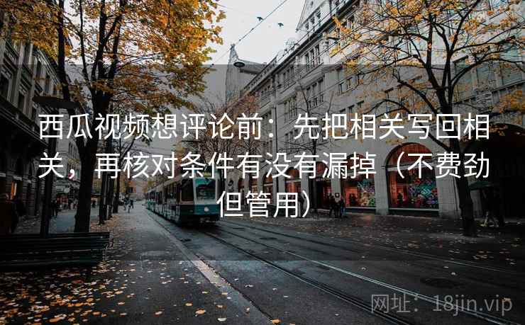 西瓜视频想评论前：先把相关写回相关，再核对条件有没有漏掉（不费劲但管用）