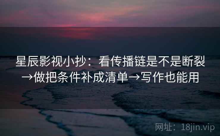 星辰影视小抄:看传播链是不是断裂→做把条件补成清单→写作也能用 星辰影视小抄:看传播链是不是断裂→做把条件补成清单→写作也能用