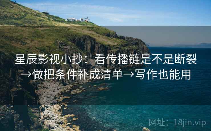 星辰影视小抄:看传播链是不是断裂→做把条件补成清单→写作也能用 星辰影视小抄:看传播链是不是断裂→做把条件补成清单→写作也能用
