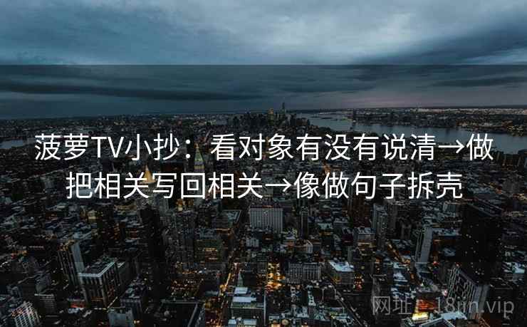 菠萝TV小抄：看对象有没有说清→做把相关写回相关→像做句子拆壳