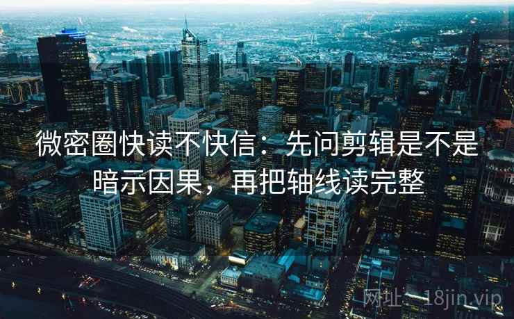 微密圈快读不快信：先问剪辑是不是暗示因果，再把轴线读完整