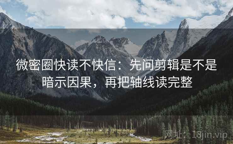 微密圈快读不快信：先问剪辑是不是暗示因果，再把轴线读完整