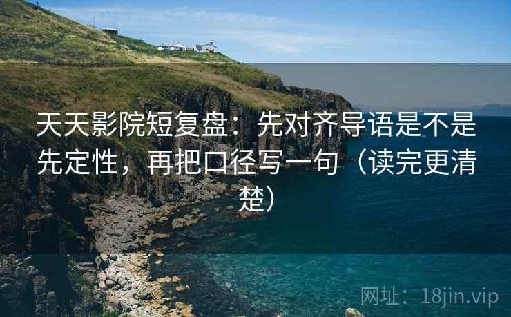 天天影院短复盘:先对齐导语是不是先定性,再把口径写一句(读完更清楚) 天天影院短复盘:先对齐导语是不是先定性,再把口径写一句(读完更清楚)