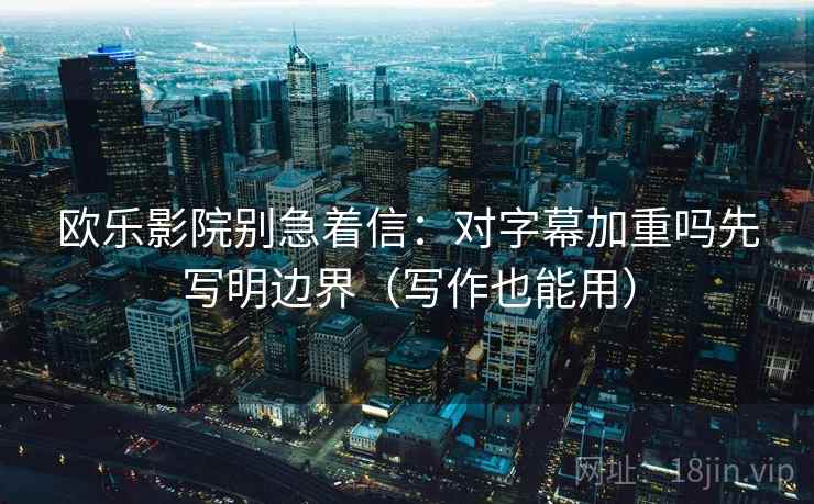 欧乐影院别急着信：对字幕加重吗先写明边界（写作也能用）
