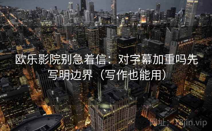 欧乐影院别急着信：对字幕加重吗先写明边界（写作也能用）