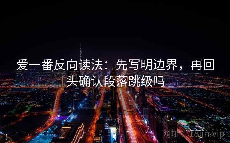 爱一番反向读法:先写明边界,再回头确认段落跳级吗 爱一番反向读法:先写明边界,再回头确认段落跳级吗
